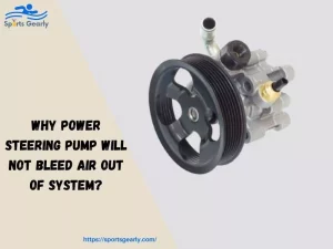 Why Power Steering Pump Will Not Bleed Air Out of System